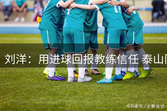 刘洋：用进球回报教练信任 泰山队正朝正确方向前进